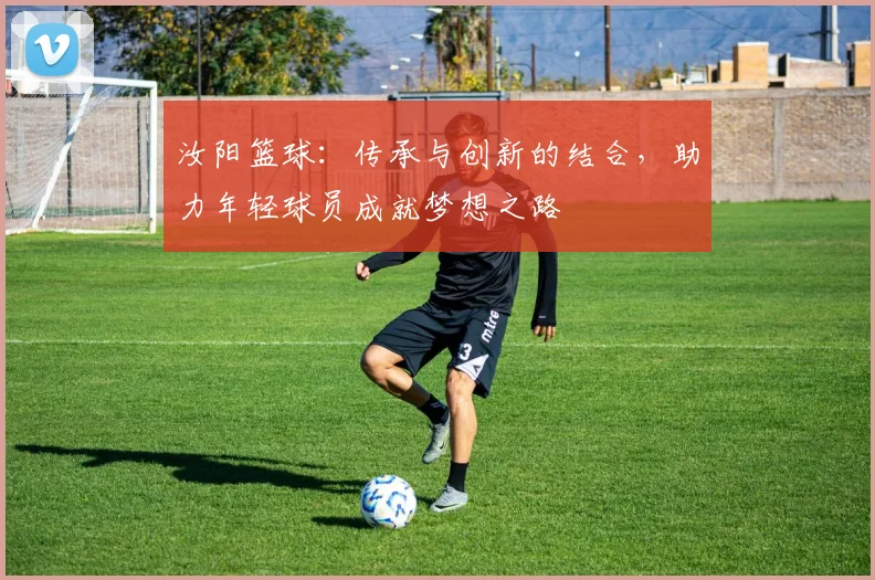 汝阳篮球：传承与创新的结合，助力年轻球员成就梦想之路