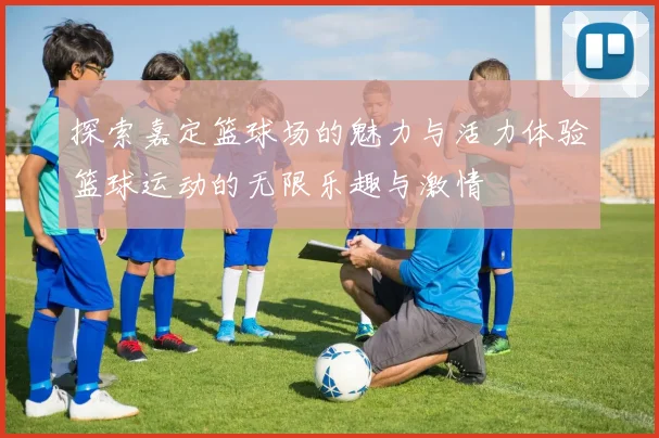 探索嘉定篮球场的魅力与活力体验篮球运动的无限乐趣与激情