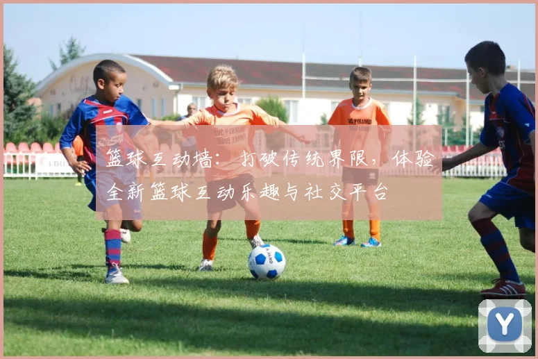 篮球互动墙：打破传统界限，体验全新篮球互动乐趣与社交平台