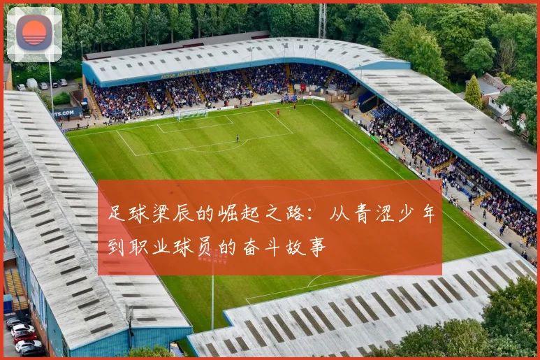 足球梁辰的崛起之路：从青涩少年到职业球员的奋斗故事