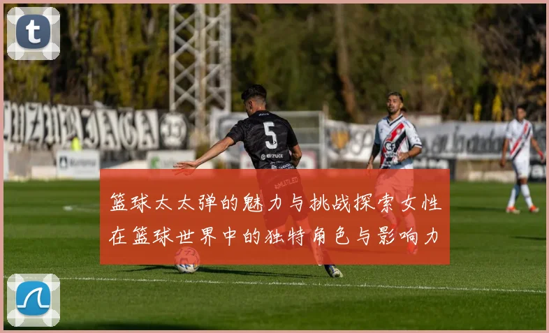 篮球太太弹的魅力与挑战探索女性在篮球世界中的独特角色与影响力