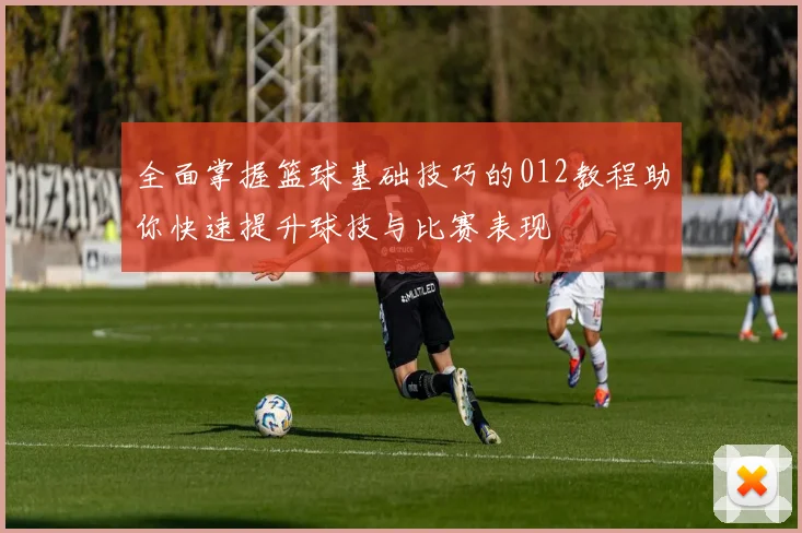 全面掌握篮球基础技巧的012教程助你快速提升球技与比赛表现