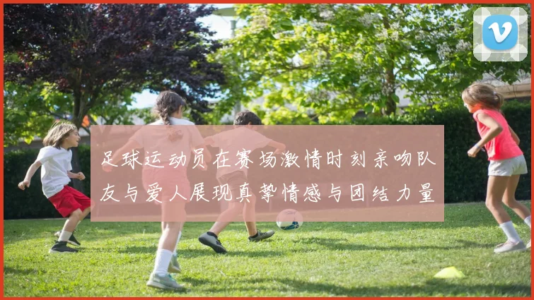 足球运动员在赛场激情时刻亲吻队友与爱人展现真挚情感与团结力量