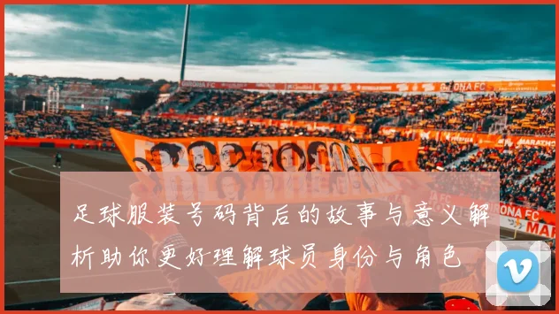 足球服装号码背后的故事与意义解析助你更好理解球员身份与角色