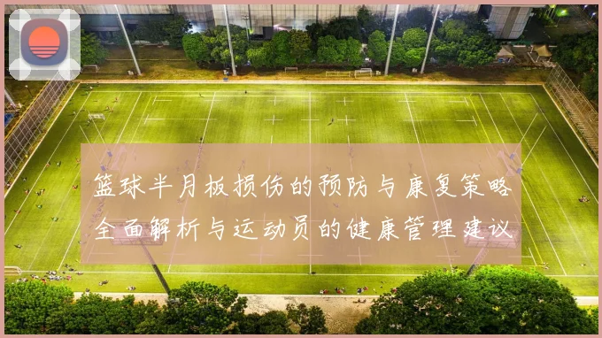 篮球半月板损伤的预防与康复策略全面解析与运动员的健康管理建议