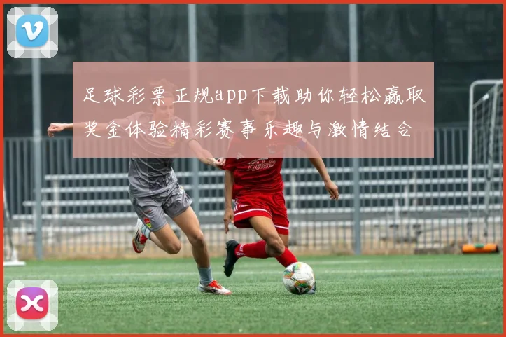 足球彩票正规app下载助你轻松赢取奖金体验精彩赛事乐趣与激情结合