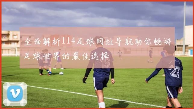 全面解析114足球网址导航助你畅游足球世界的最佳选择