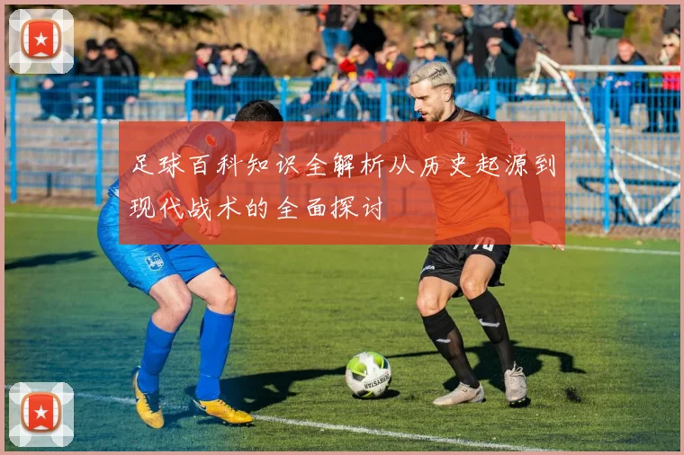 足球百科知识全解析从历史起源到现代战术的全面探讨