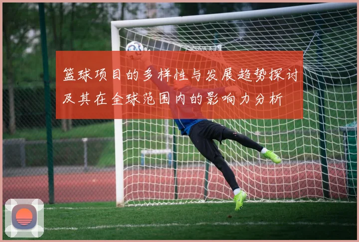 篮球项目的多样性与发展趋势探讨及其在全球范围内的影响力分析