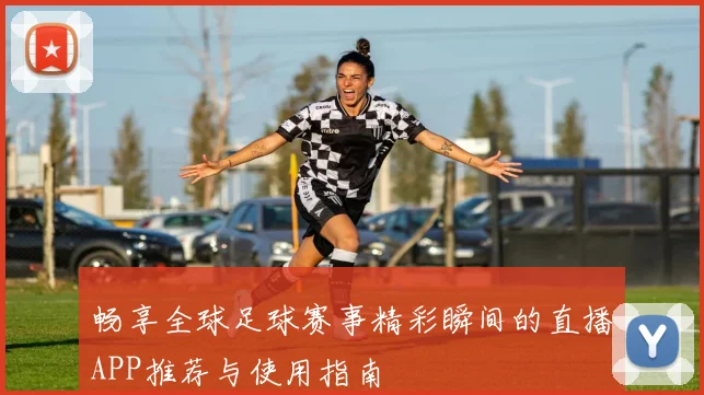 畅享全球足球赛事精彩瞬间的直播APP推荐与使用指南