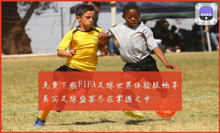 免费下载FIFA足球世界体验服畅享真实足球盛宴尽在掌握之中