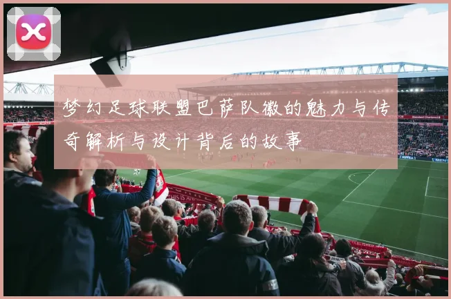 梦幻足球联盟巴萨队徽的魅力与传奇解析与设计背后的故事