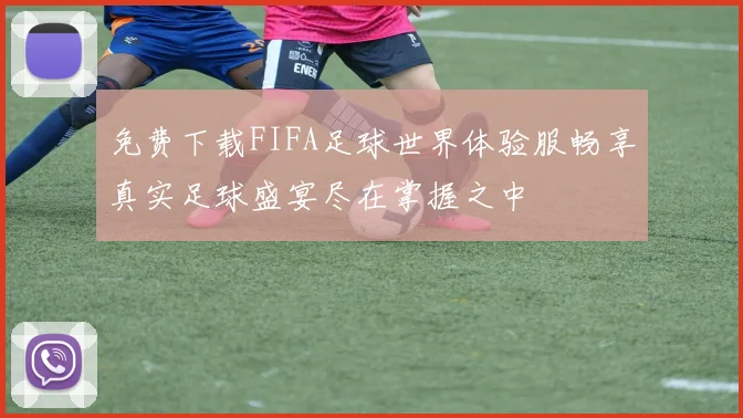 免费下载FIFA足球世界体验服畅享真实足球盛宴尽在掌握之中
