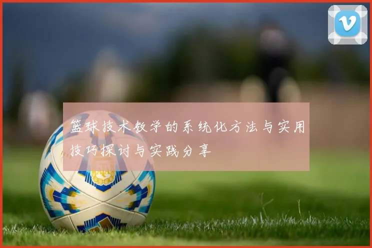 篮球技术教学的系统化方法与实用技巧探讨与实践分享